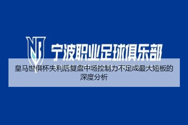 皇马世俱杯失利后复盘中场控制力不足成最大短板的深度分析