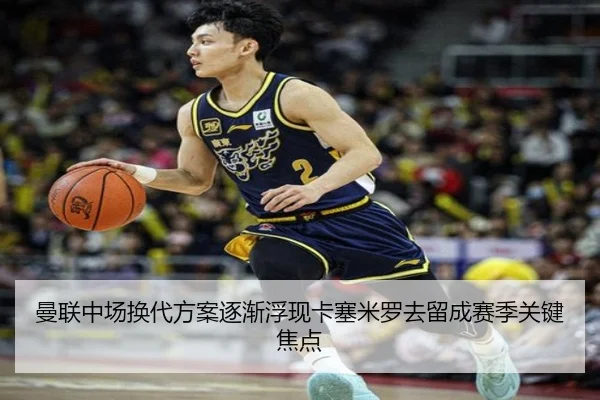 曼联中场换代方案逐渐浮现卡塞米罗去留成赛季关键焦点